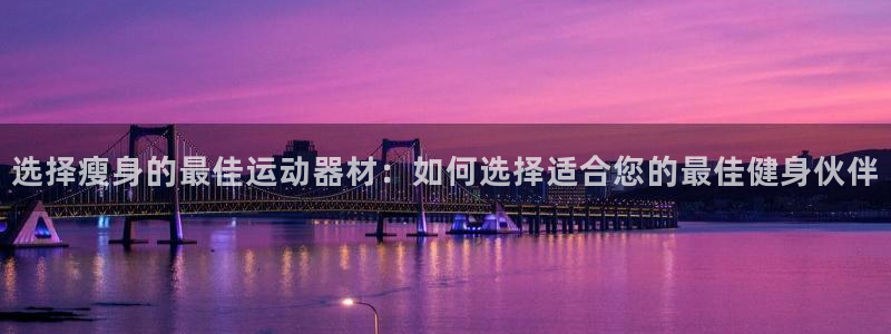 哈哈体育娱乐是那个系列的台子：选择瘦身的最佳运动器材：如何选