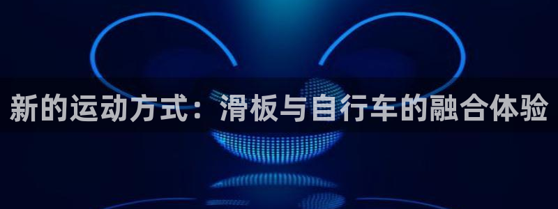 哈哈体育平台APP：新的运动方式：滑板与自行车的融合体验